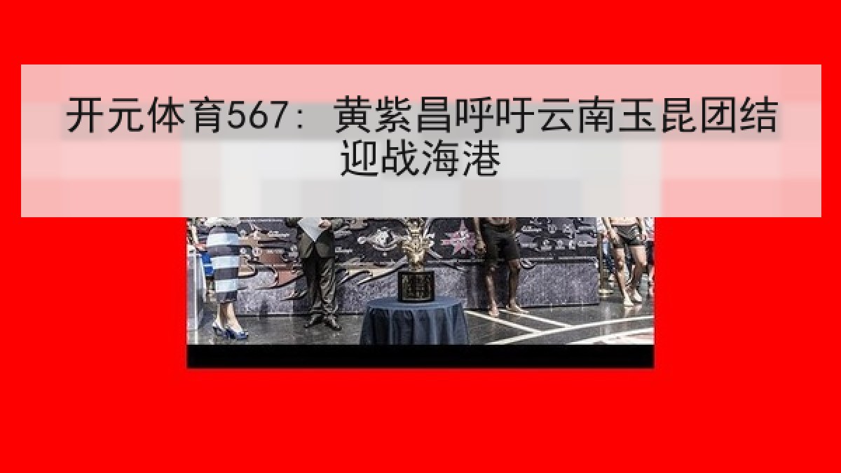 开元体育567: 黄紫昌呼吁云南玉昆团结迎战海港