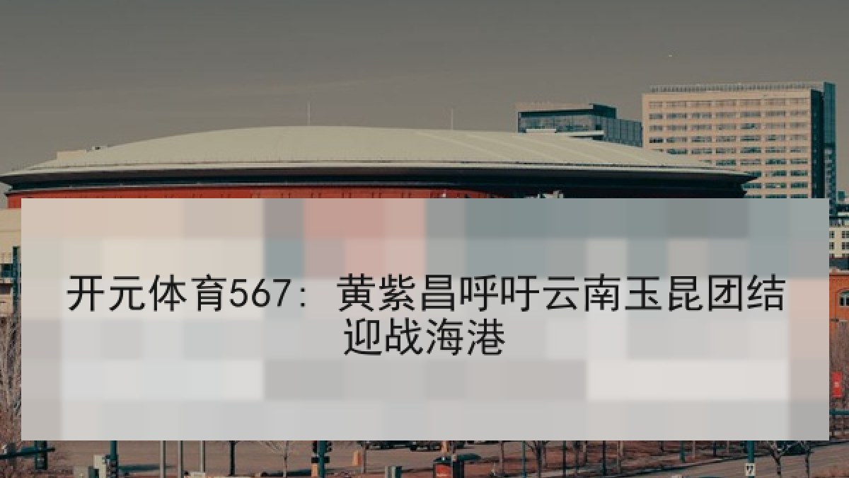 开元体育567: 黄紫昌呼吁云南玉昆团结迎战海港