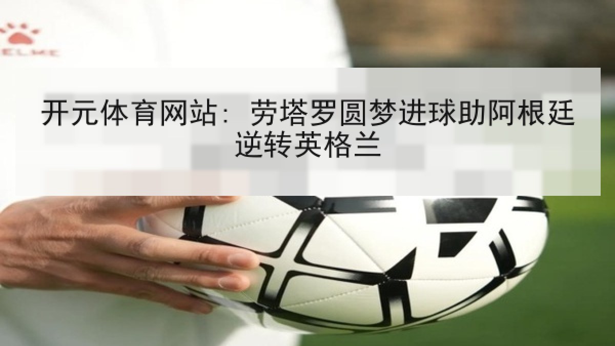 开元体育网站: 劳塔罗圆梦进球助阿根廷逆转英格兰