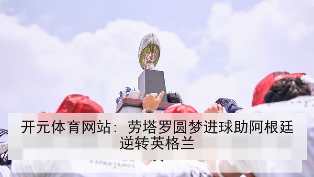 开元体育网站: 劳塔罗圆梦进球助阿根廷逆转英格兰