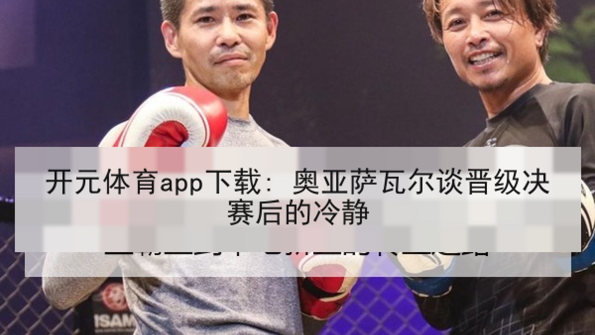 开元体育app下载: 奥亚萨瓦尔谈晋级决赛后的冷静