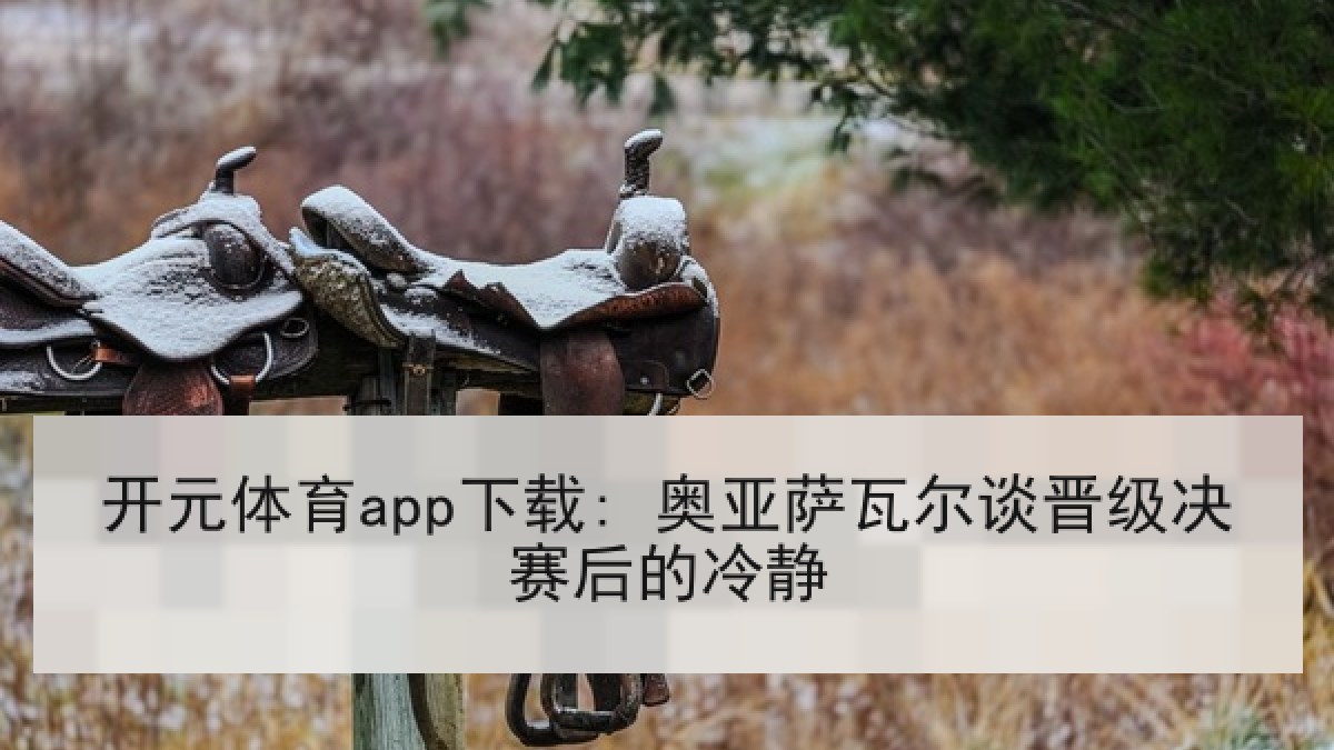 开元体育app下载: 奥亚萨瓦尔谈晋级决赛后的冷静
